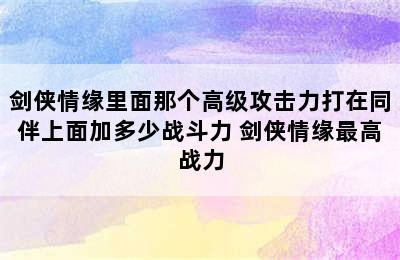 剑侠情缘里面那个高级攻击力打在同伴上面加多少战斗力 剑侠情缘最高战力